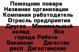 Помощник повара › Название организации ­ Компания-работодатель › Отрасль предприятия ­ Другое › Минимальный оклад ­ 18 000 - Все города Работа » Вакансии   . Дагестан респ.,Дагестанские Огни г.